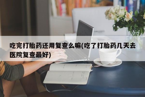 卖正品米非司酮片微信吃完打胎药还用复查么嘛(吃了打胎药几天去医院复查最好)