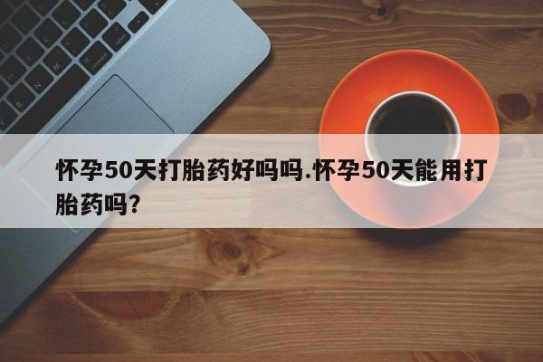 卖正品米非司酮片微信怀孕50天打胎药好吗吗.怀孕50天能用打胎药吗?