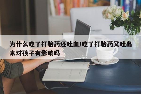 卖正品米非司酮片微信为什么吃了打胎药还吐血/吃了打胎药又吐出来对孩子有影响吗