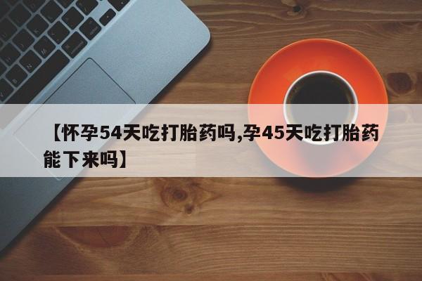 卖正品米非司酮片微信【怀孕54天吃打胎药吗,孕45天吃打胎药能下来吗】