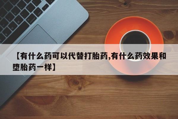 卖正品米非司酮片微信【有什么药可以代替打胎药,有什么药效果和堕胎药一样】