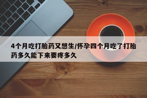 卖正品米非司酮片微信4个月吃打胎药又想生/怀孕四个月吃了打胎药多久能下来要疼多久