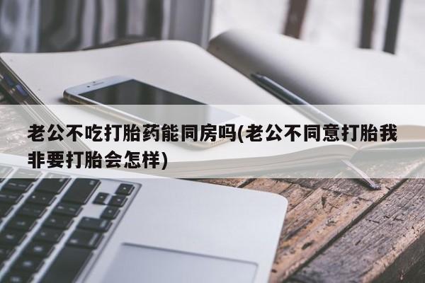 卖正品米非司酮片微信老公不吃打胎药能同房吗(老公不同意打胎我非要打胎会怎样)