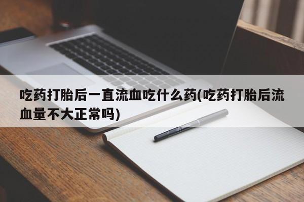 卖正品米非司酮片微信吃药打胎后一直流血吃什么药(吃药打胎后流血量不大正常吗)