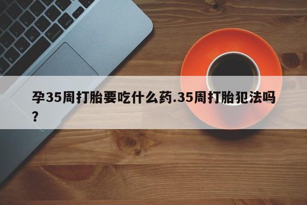 卖正品米非司酮片微信孕35周打胎要吃什么药.35周打胎犯法吗?